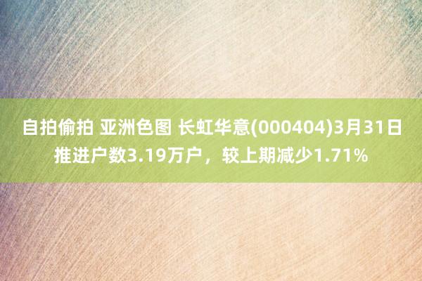 自拍偷拍 亚洲色图 长虹华意(000404)3月31日推进户数3.19万户，较上期减少1.71%