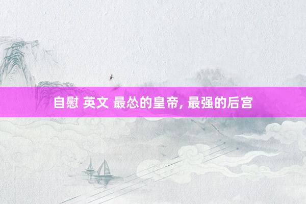 自慰 英文 最怂的皇帝， 最强的后宫