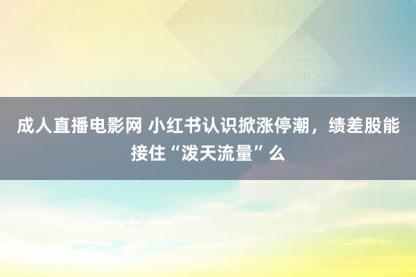 成人直播电影网 小红书认识掀涨停潮，绩差股能接住“泼天流量”么