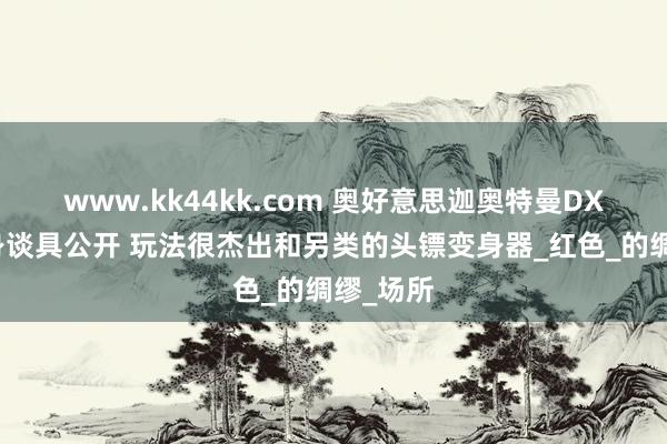 www.kk44kk.com 奥好意思迦奥特曼DX系列变身谈具公开 玩法很杰出和另类的头镖变身器_红色_的绸缪_场所