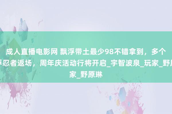 成人直播电影网 飘浮带土最少98不错拿到，多个飘浮忍者返场，周年庆活动行将开启_宇智波泉_玩家_野原琳