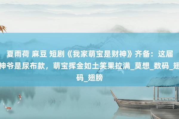 夏雨荷 麻豆 短剧《我家萌宝是财神》齐备：这届财神爷是尿布款，萌宝挥金如土笑果拉满_莫想_数码_翅膀