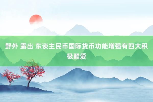 野外 露出 东谈主民币国际货币功能增强有四大积极酷爱