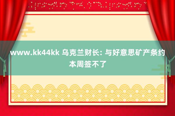 www.kk44kk 乌克兰财长: 与好意思矿产条约本周签不了