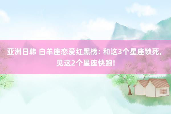 亚洲日韩 白羊座恋爱红黑榜: 和这3个星座锁死， 见这2个星座快跑!