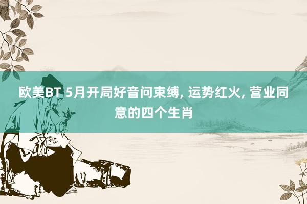 欧美BT 5月开局好音问束缚， 运势红火， 营业同意的四个生肖