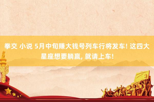 拳交 小说 5月中旬赚大钱号列车行将发车! 这四大星座想要躺赢， 就请上车!