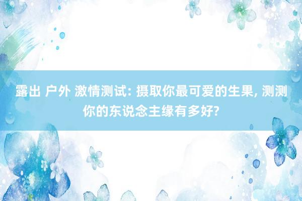 露出 户外 激情测试: 摄取你最可爱的生果， 测测你的东说念主缘有多好?