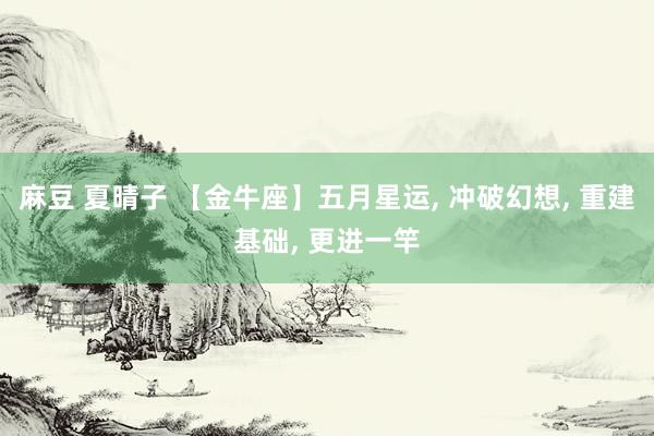 麻豆 夏晴子 【金牛座】五月星运， 冲破幻想， 重建基础， 更进一竿