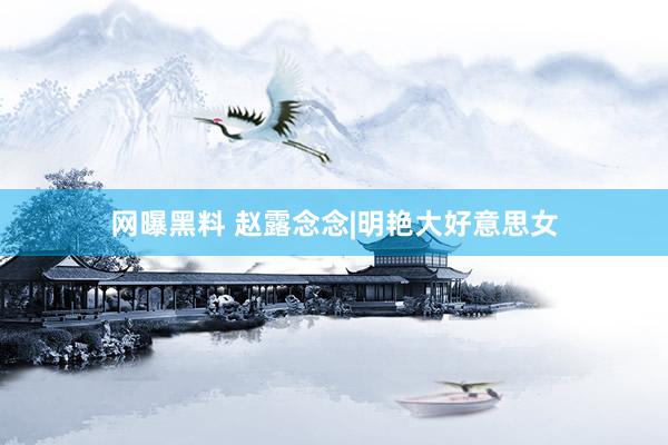网曝黑料 赵露念念|明艳大好意思女
