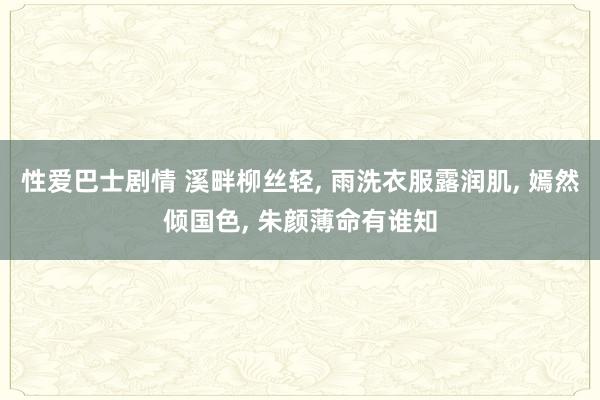 性爱巴士剧情 溪畔柳丝轻， 雨洗衣服露润肌， 嫣然倾国色， 朱颜薄命有谁知