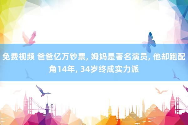 免费视频 爸爸亿万钞票， 姆妈是著名演员， 他却跑配角14年， 34岁终成实力派