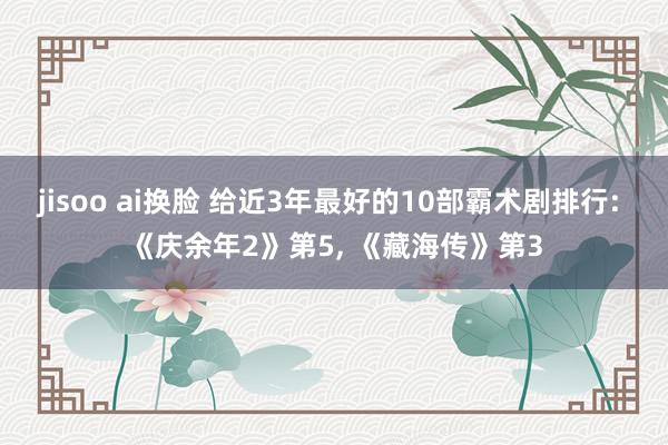 jisoo ai换脸 给近3年最好的10部霸术剧排行: 《庆余年2》第5， 《藏海传》第3
