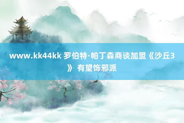 www.kk44kk 罗伯特·帕丁森商谈加盟《沙丘3》 有望饰邪派