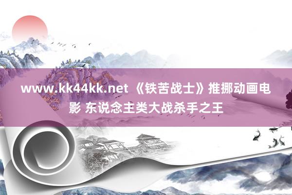 www.kk44kk.net 《铁苦战士》推挪动画电影 东说念主类大战杀手之王