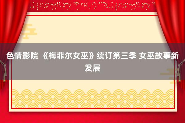 色情影院 《梅菲尔女巫》续订第三季 女巫故事新发展