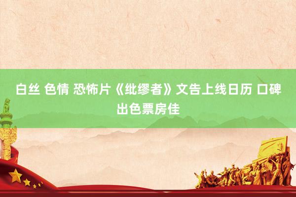 白丝 色情 恐怖片《纰缪者》文告上线日历 口碑出色票房佳