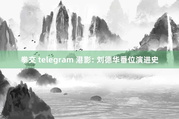 拳交 telegram 港影: 刘德华番位演进史