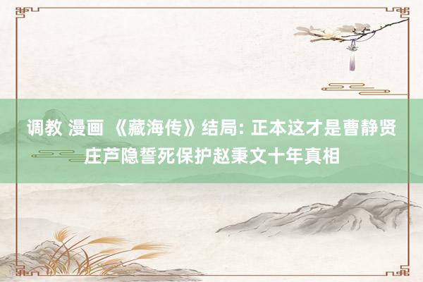 调教 漫画 《藏海传》结局: 正本这才是曹静贤庄芦隐誓死保护赵秉文十年真相