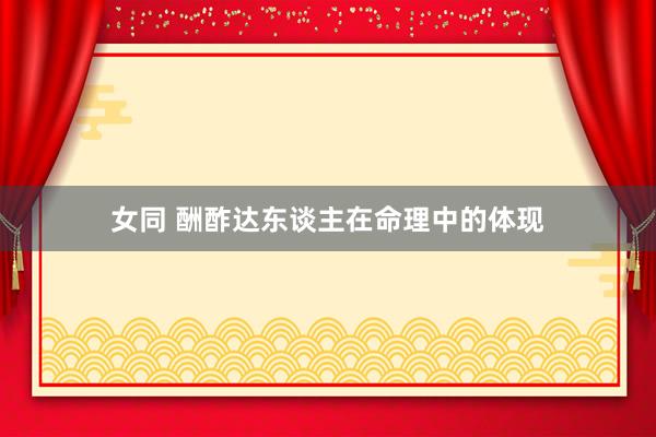 女同 酬酢达东谈主在命理中的体现