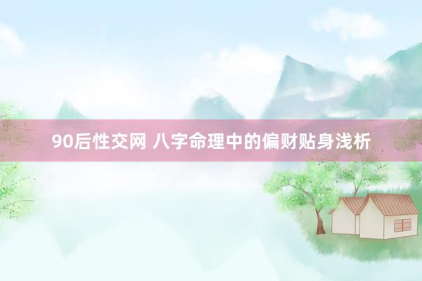 90后性交网 八字命理中的偏财贴身浅析
