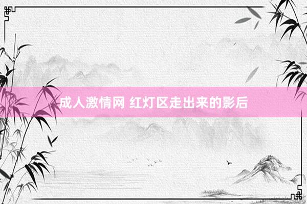 成人激情网 红灯区走出来的影后