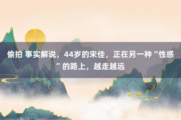 偷拍 事实解说，44岁的宋佳，正在另一种“性感”的路上，越走越远