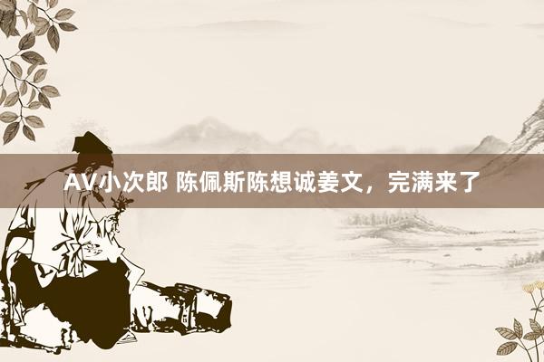 AV小次郎 陈佩斯陈想诚姜文，完满来了